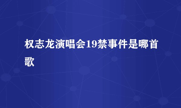 权志龙演唱会19禁事件是哪首歌