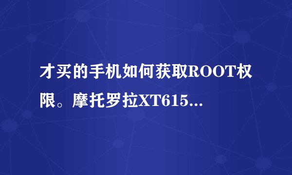 才买的手机如何获取ROOT权限。摩托罗拉XT615。回答好后续加财富