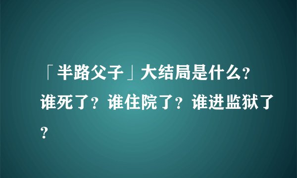 「半路父子」大结局是什么？谁死了？谁住院了？谁进监狱了？