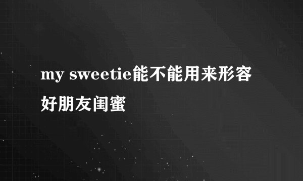 my sweetie能不能用来形容好朋友闺蜜