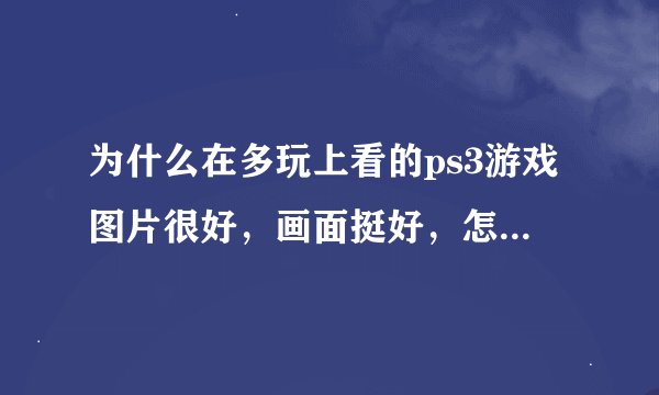 为什么在多玩上看的ps3游戏图片很好，画面挺好，怎么实机画面比图片差好多啊？
