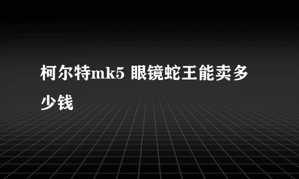 柯尔特mk5 眼镜蛇王能卖多少钱