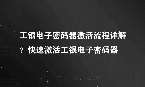 工银电子密码器激活流程详解？快速激活工银电子密码器