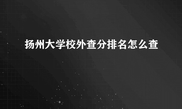 扬州大学校外查分排名怎么查