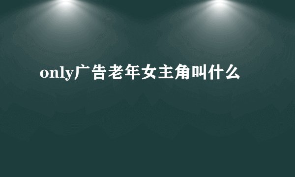 only广告老年女主角叫什么