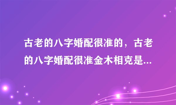 古老的八字婚配很准的，古老的八字婚配很准金木相克是怎么回事