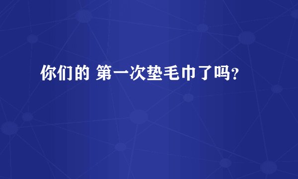 你们的 第一次垫毛巾了吗？