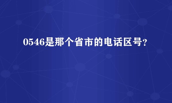 0546是那个省市的电话区号？