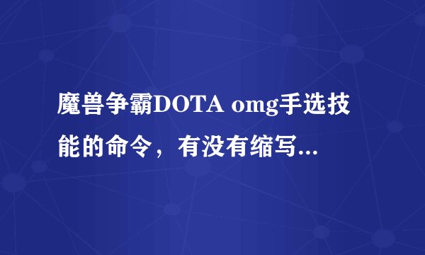 魔兽争霸DOTA omg手选技能的命令，有没有缩写，有的告我一下.