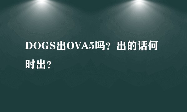 DOGS出OVA5吗？出的话何时出？