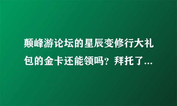 颠峰游论坛的星辰变修行大礼包的金卡还能领吗？拜托了各位 谢谢