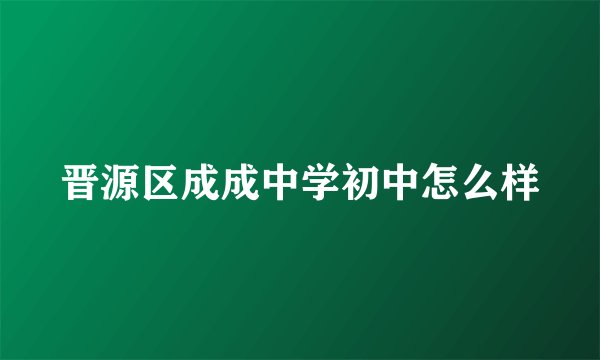 晋源区成成中学初中怎么样