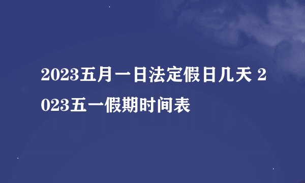 2023五月一日法定假日几天 2023五一假期时间表