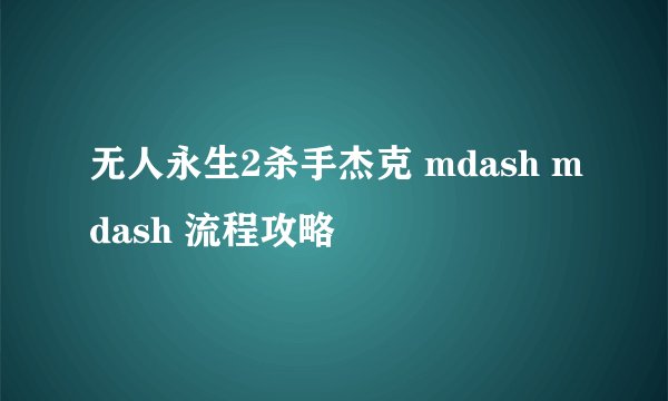 无人永生2杀手杰克 mdash mdash 流程攻略