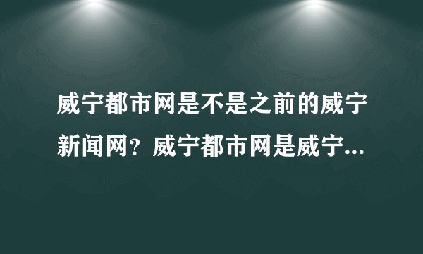 威宁都市网是不是之前的威宁新闻网？威宁都市网是威宁新闻网吗？