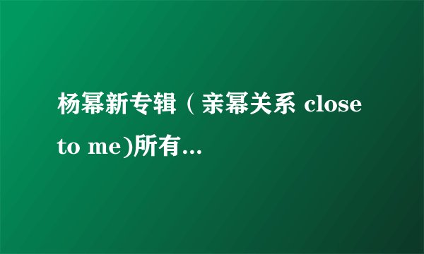 杨幂新专辑（亲幂关系 close to me)所有歌曲及歌词。