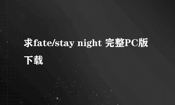 求fate/stay night 完整PC版下载