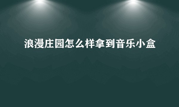 浪漫庄园怎么样拿到音乐小盒