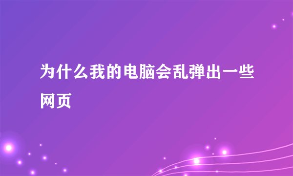 为什么我的电脑会乱弹出一些网页