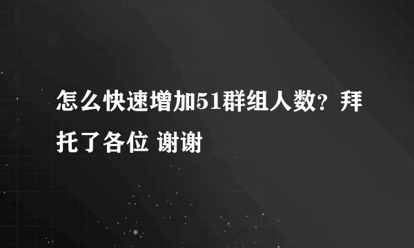 怎么快速增加51群组人数？拜托了各位 谢谢