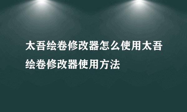 太吾绘卷修改器怎么使用太吾绘卷修改器使用方法