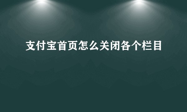 支付宝首页怎么关闭各个栏目