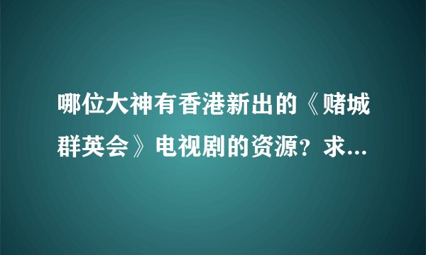 哪位大神有香港新出的《赌城群英会》电视剧的资源？求分享。。。。