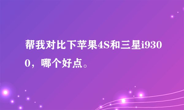 帮我对比下苹果4S和三星i9300，哪个好点。