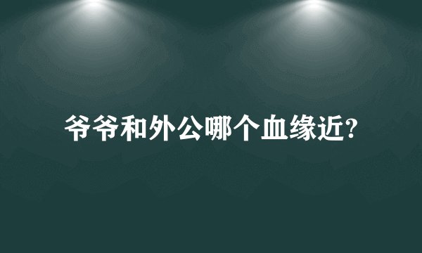 爷爷和外公哪个血缘近?