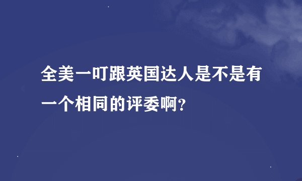 全美一叮跟英国达人是不是有一个相同的评委啊？