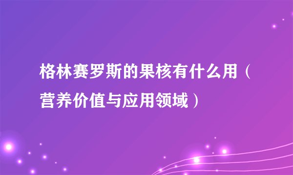 格林赛罗斯的果核有什么用（营养价值与应用领域）