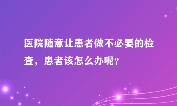 医院随意让患者做不必要的检查，患者该怎么办呢？