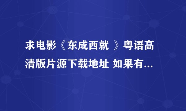 求电影《东成西就 》粤语高清版片源下载地址 如果有完整版的最好、谢谢QQ196188248 要注明 东成西就