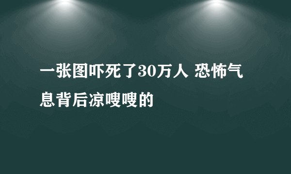 一张图吓死了30万人 恐怖气息背后凉嗖嗖的