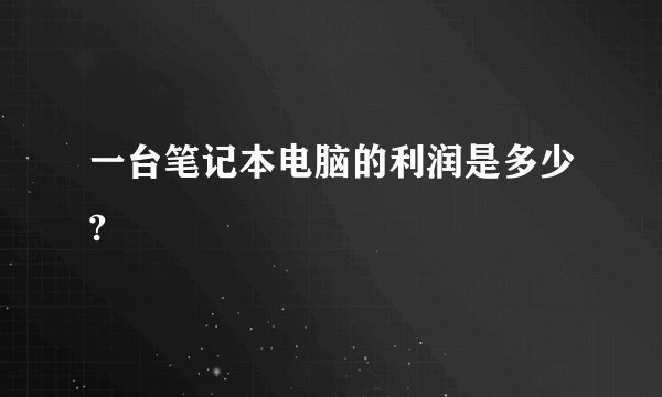 一台笔记本电脑的利润是多少?