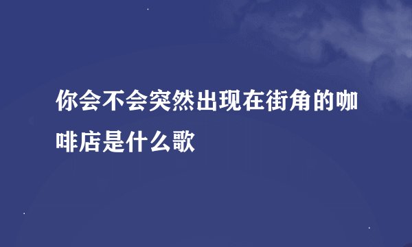 你会不会突然出现在街角的咖啡店是什么歌