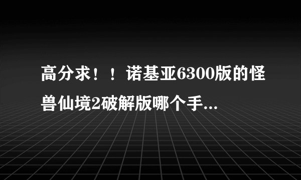 高分求！！诺基亚6300版的怪兽仙境2破解版哪个手机网站有下。
