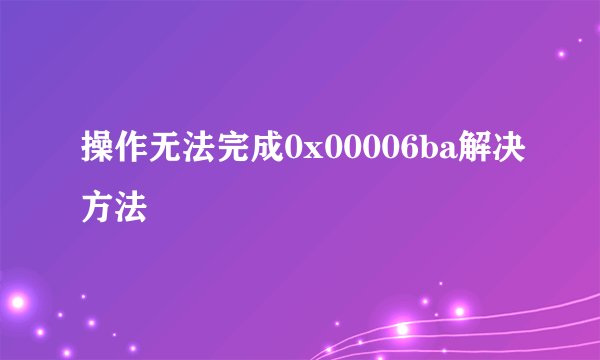 操作无法完成0x00006ba解决方法