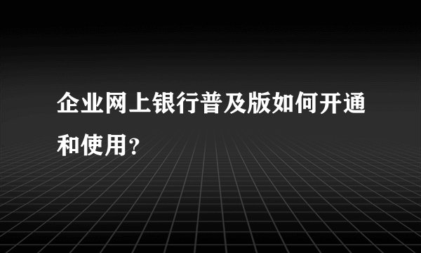 企业网上银行普及版如何开通和使用？
