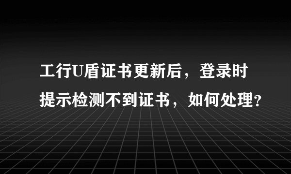 工行U盾证书更新后，登录时提示检测不到证书，如何处理？