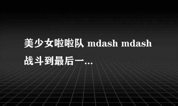 美少女啦啦队 mdash mdash 战斗到最后一刻是第几部?