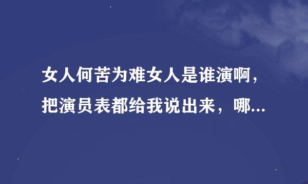 女人何苦为难女人是谁演啊，把演员表都给我说出来，哪个人演呢有谁知道吗？