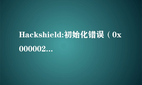 Hackshield:初始化错误（0x00000202)怎麽解决？拜托了各位 谢谢