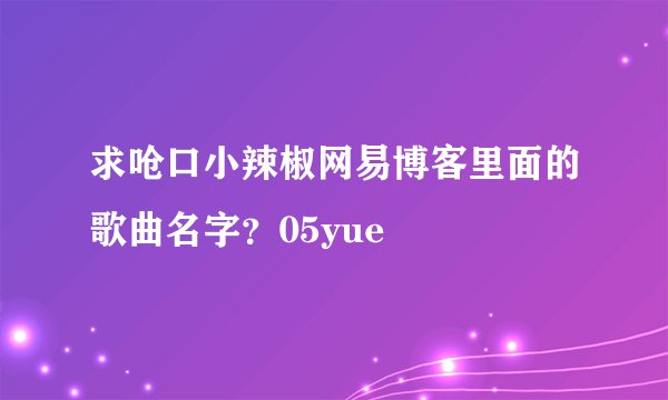 求呛口小辣椒网易博客里面的歌曲名字？05yue