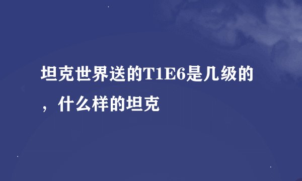 坦克世界送的T1E6是几级的，什么样的坦克