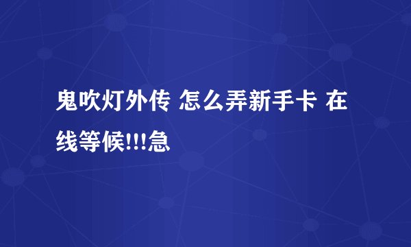 鬼吹灯外传 怎么弄新手卡 在线等候!!!急