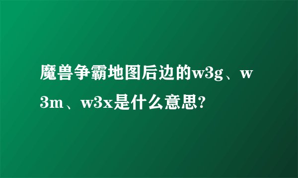 魔兽争霸地图后边的w3g、w3m、w3x是什么意思?