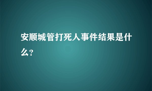 安顺城管打死人事件结果是什么？