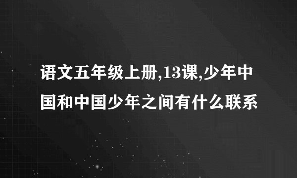 语文五年级上册,13课,少年中国和中国少年之间有什么联系