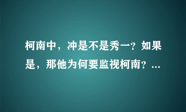 柯南中，冲是不是秀一？如果是，那他为何要监视柯南？若不是，柯南为何信任他/